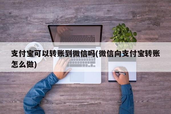 支付宝可以转账到微信吗(微信向支付宝转账怎么做)