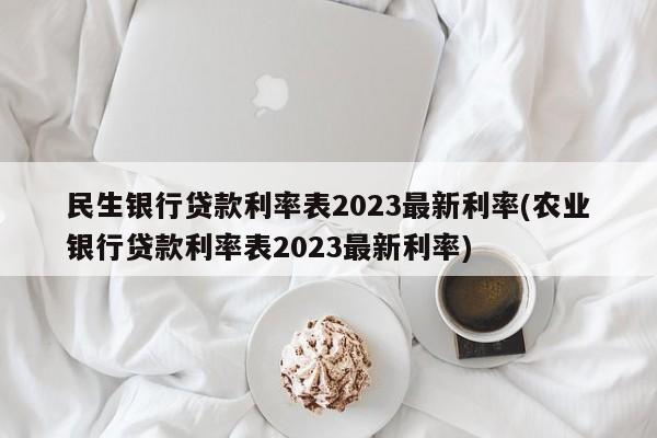 民生银行贷款利率表2023最新利率(农业银行贷款利率表2023最新利率)