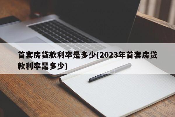 首套房贷款利率是多少(2023年首套房贷款利率是多少)