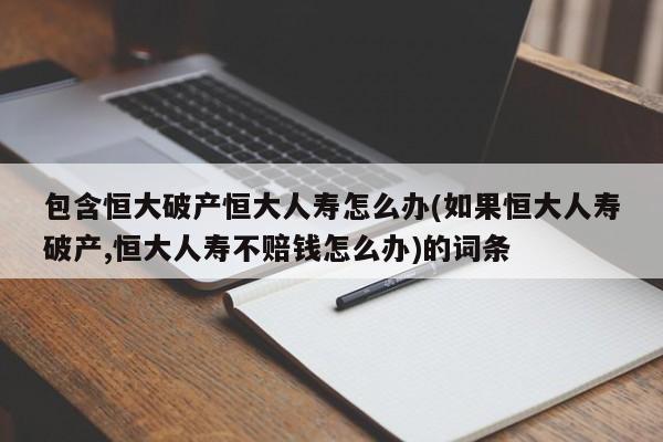 包含恒大破产恒大人寿怎么办(如果恒大人寿破产,恒大人寿不赔钱怎么办)的词条