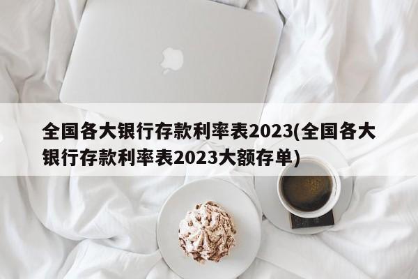 全国各大银行存款利率表2023(全国各大银行存款利率表2023大额存单)