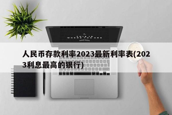 人民币存款利率2023最新利率表(2023利息最高的银行)