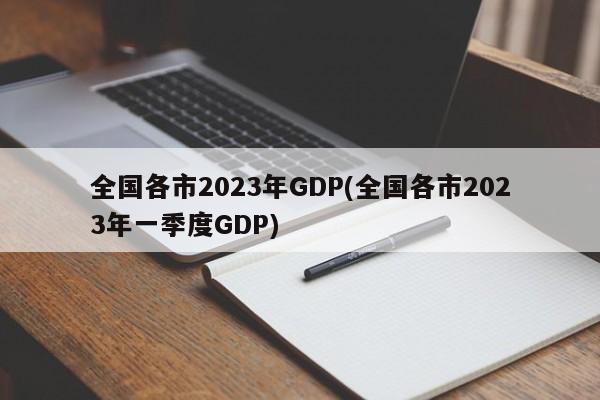 全国各市2023年GDP(全国各市2023年一季度GDP)