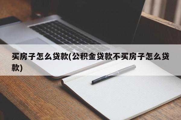 买房子怎么贷款(公积金贷款不买房子怎么贷款)