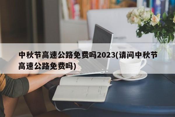 中秋节高速公路免费吗2023(请问中秋节高速公路免费吗)