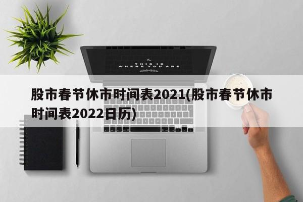 股市春节休市时间表2021(股市春节休市时间表2022日历)