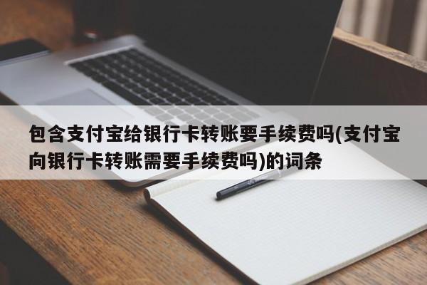 包含支付宝给银行卡转账要手续费吗(支付宝向银行卡转账需要手续费吗)的词条