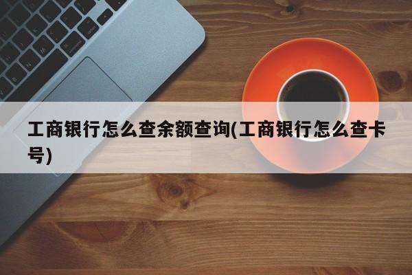 工商银行怎么查余额查询(工商银行怎么查卡号)