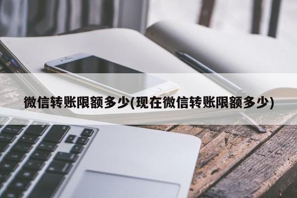 微信转账限额多少(现在微信转账限额多少)