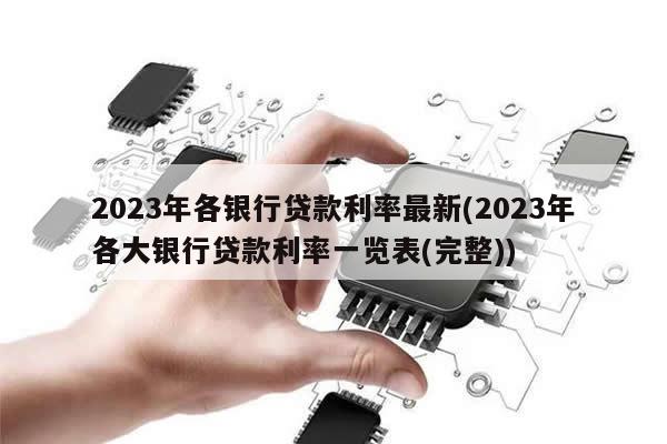 2023年各银行贷款利率最新(2023年各大银行贷款利率一览表(完整))