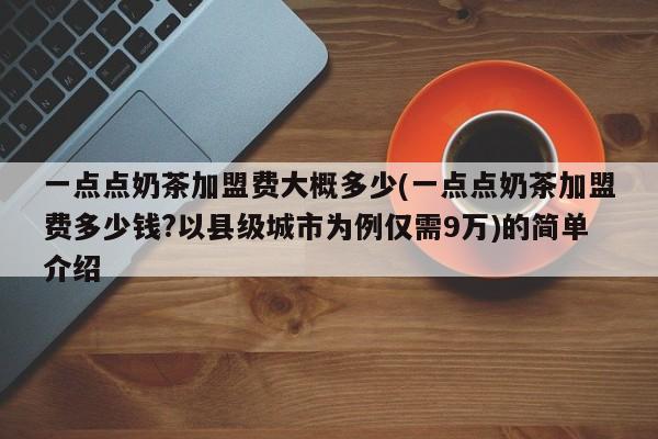 一点点奶茶加盟费大概多少(一点点奶茶加盟费多少钱?以县级城市为例仅需9万)的简单介绍