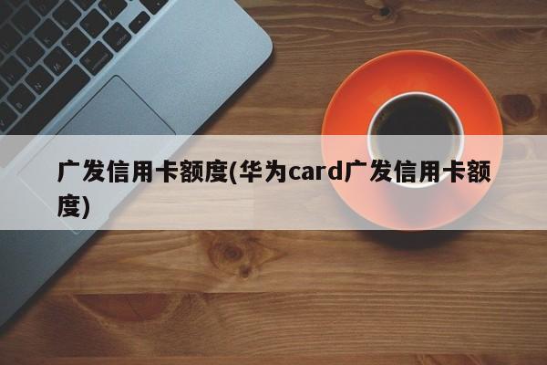 广发信用卡额度(华为card广发信用卡额度)