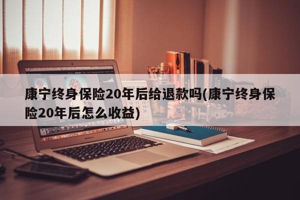 康宁终身保险20年后给退款吗(康宁终身保险20年后怎么收益)