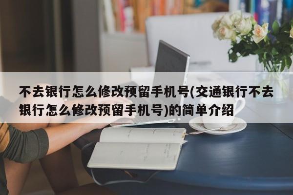 不去银行怎么修改预留手机号(交通银行不去银行怎么修改预留手机号)的简单介绍