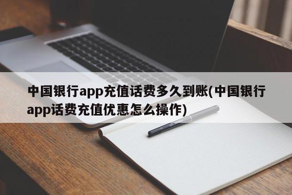 中国银行app充值话费多久到账(中国银行app话费充值优惠怎么操作)