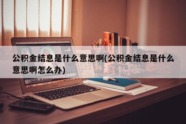 公积金结息是什么意思啊(公积金结息是什么意思啊怎么办)