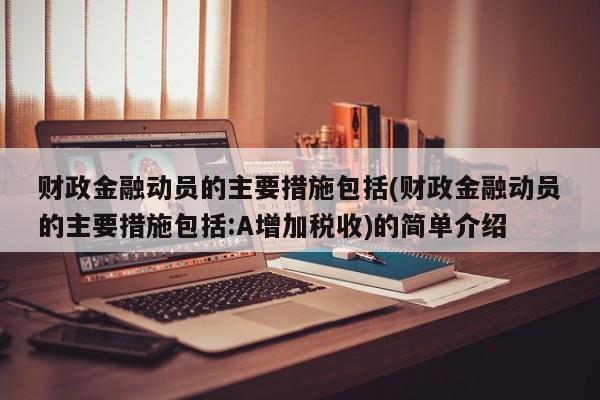 财政金融动员的主要措施包括(财政金融动员的主要措施包括:A增加税收)的简单介绍