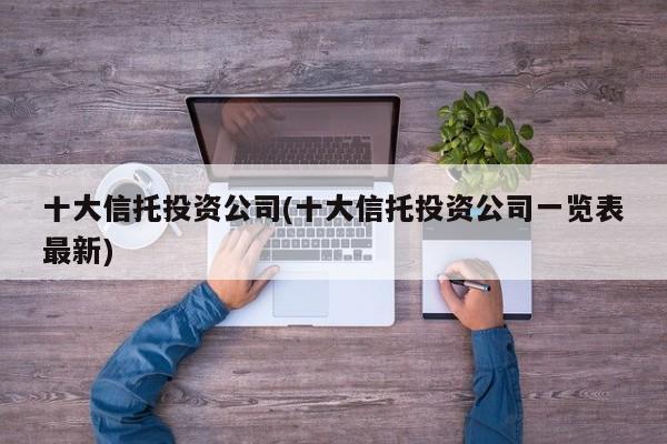 十大信托投资公司(十大信托投资公司一览表最新)