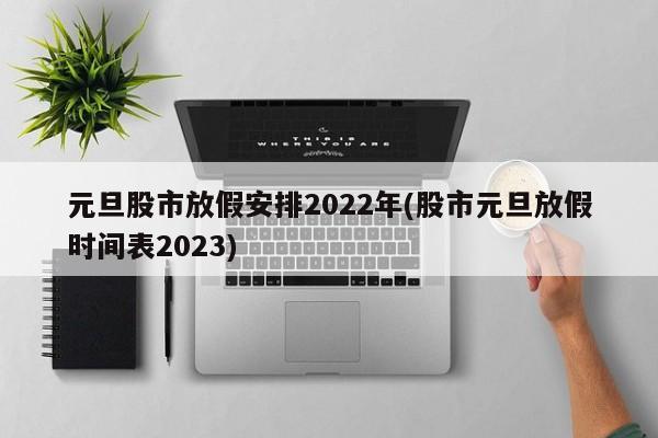 元旦股市放假安排2022年(股市元旦放假时间表2023)