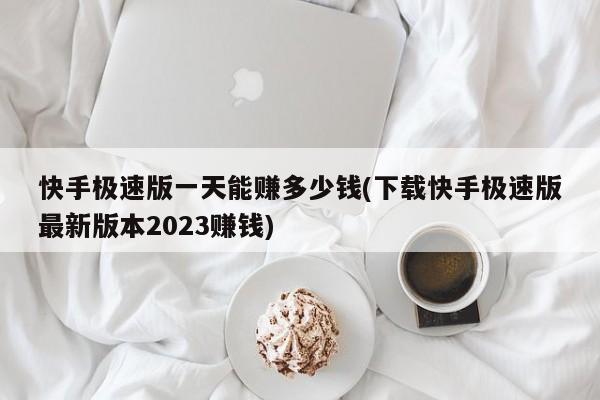 快手极速版一天能赚多少钱(下载快手极速版最新版本2023赚钱)