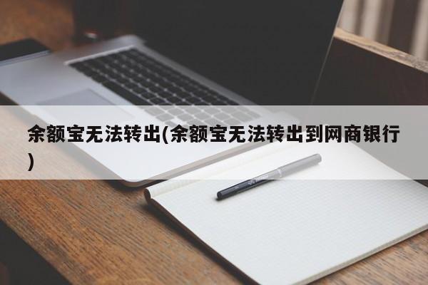 余额宝无法转出(余额宝无法转出到网商银行)