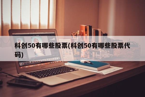 科创50有哪些股票(科创50有哪些股票代码)