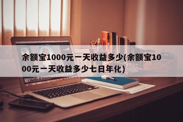 余额宝1000元一天收益多少(余额宝1000元一天收益多少七日年化)