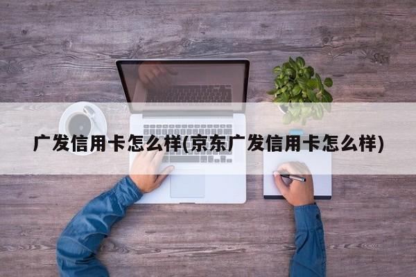 广发信用卡怎么样(京东广发信用卡怎么样)