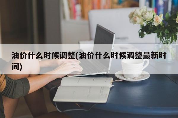 油价什么时候调整(油价什么时候调整最新时间)