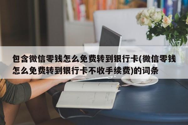 包含微信零钱怎么免费转到银行卡(微信零钱怎么免费转到银行卡不收手续费)的词条