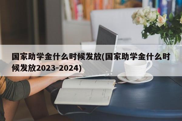 国家助学金什么时候发放(国家助学金什么时候发放2023-2024)