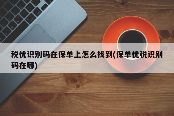 税优识别码在保单上怎么找到(保单优税识别码在哪)