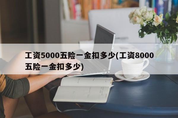 工资5000五险一金扣多少(工资8000五险一金扣多少)