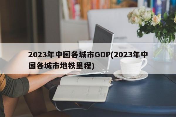 2023年中国各城市GDP(2023年中国各城市地铁里程)