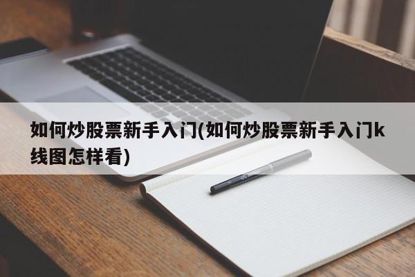 如何炒股票新手入门(如何炒股票新手入门k线图怎样看)