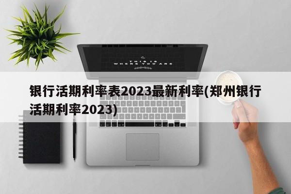 银行活期利率表2023最新利率(郑州银行活期利率2023)