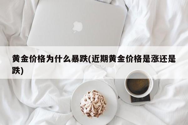 黄金价格为什么暴跌(近期黄金价格是涨还是跌)