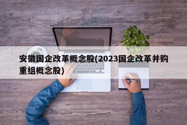 安徽国企改革概念股(2023国企改革并购重组概念股)