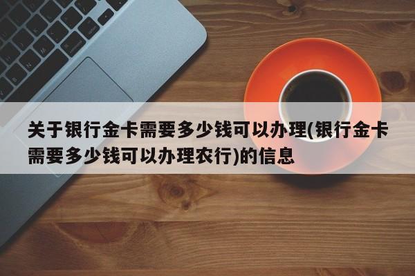 关于银行金卡需要多少钱可以办理(银行金卡需要多少钱可以办理农行)的信息