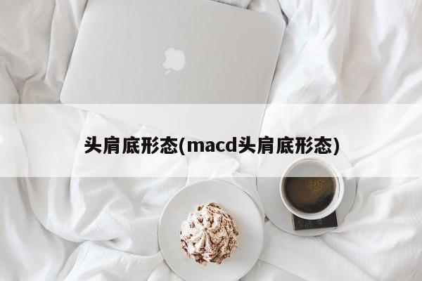 头肩底形态(macd头肩底形态)