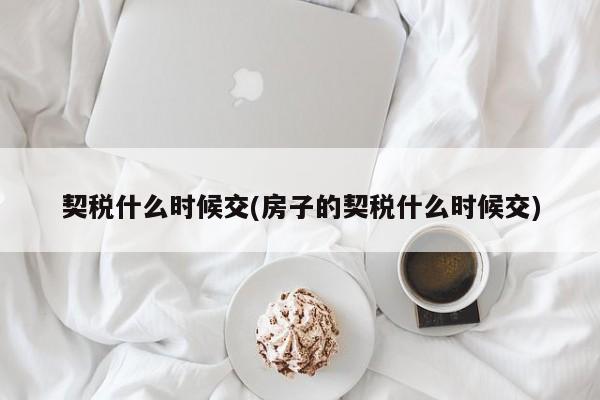 契税什么时候交(房子的契税什么时候交)