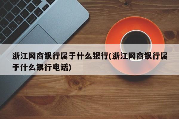 浙江网商银行属于什么银行(浙江网商银行属于什么银行电话)