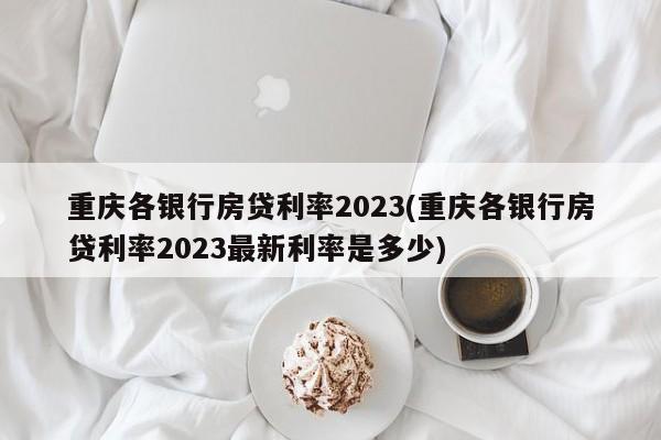 重庆各银行房贷利率2023(重庆各银行房贷利率2023最新利率是多少)