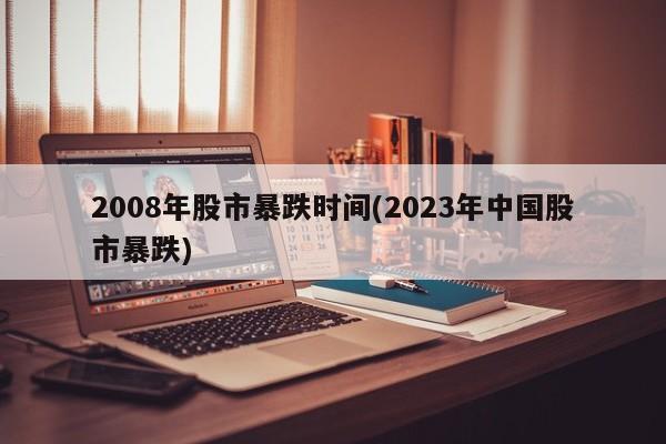 2008年股市暴跌时间(2023年中国股市暴跌)