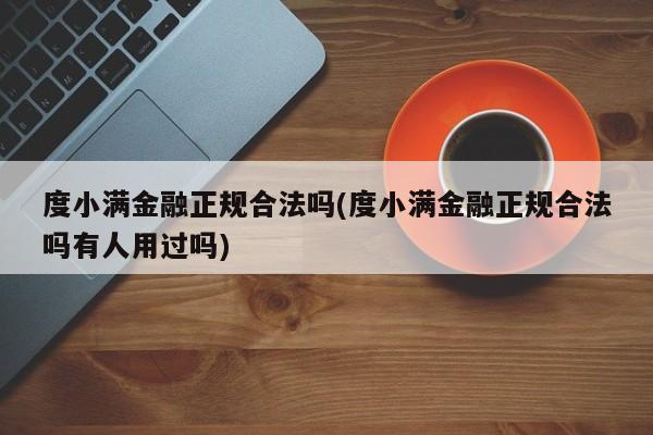 度小满金融正规合法吗(度小满金融正规合法吗有人用过吗)