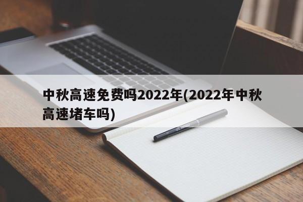 中秋高速免费吗2022年(2022年中秋高速堵车吗)