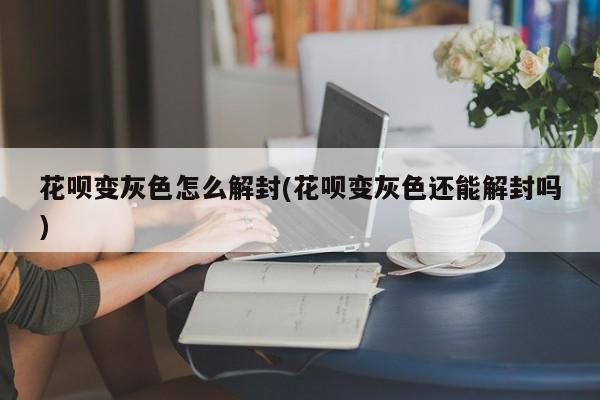 花呗变灰色怎么解封(花呗变灰色还能解封吗)