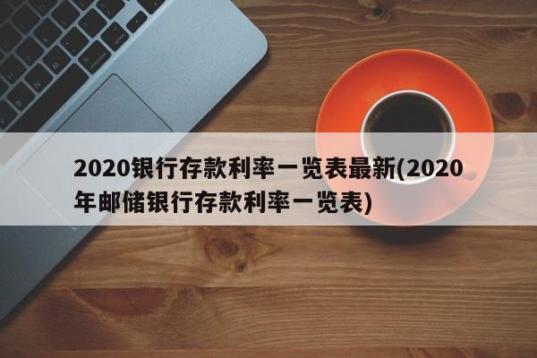 2020银行存款利率一览表最新(2020年邮储银行存款利率一览表)