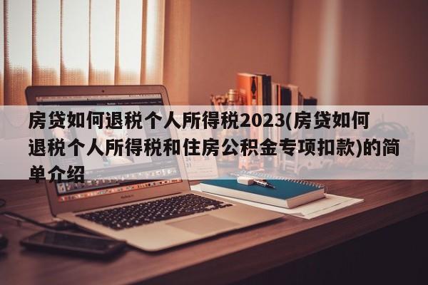 房贷如何退税个人所得税2023(房贷如何退税个人所得税和住房公积金专项扣款)的简单介绍