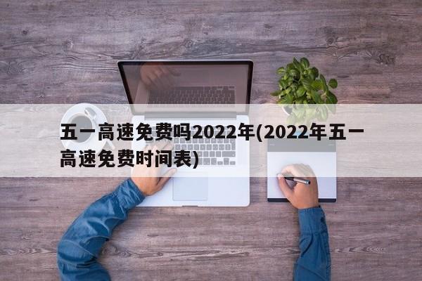 五一高速免费吗2022年(2022年五一高速免费时间表)